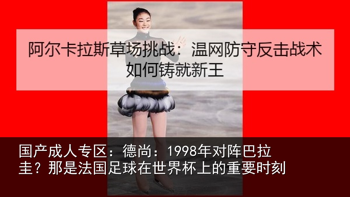 国产成人专区：德尚相关情况法国相关情况重要时刻