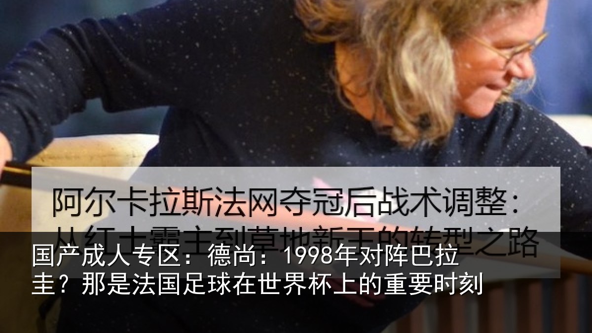 国产成人专区：德尚：1998年对阵巴拉圭？那是法国足球在世界杯上的重要时刻
