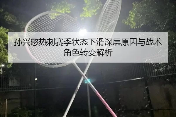 孙兴慜热刺赛季状态下滑深层原因与战术角色转变解析