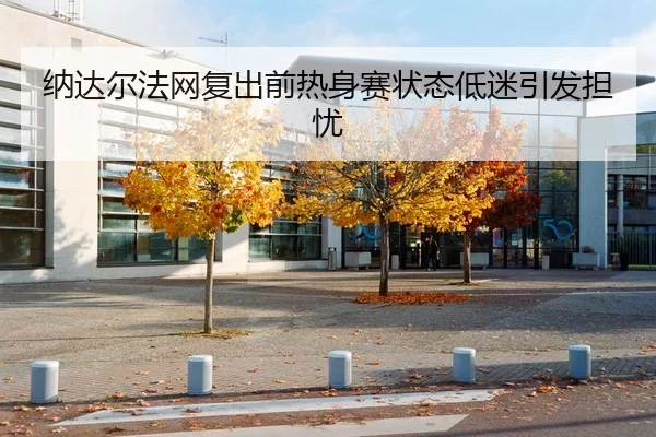 纳达尔法网复出前热身赛状态低迷引发担忧