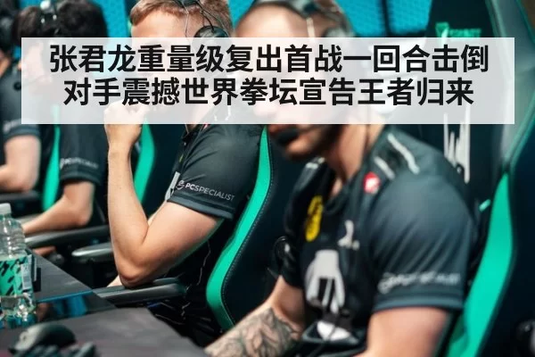 张君龙重量级复出首战一回合击倒对手震撼世界拳坛宣告王者归来