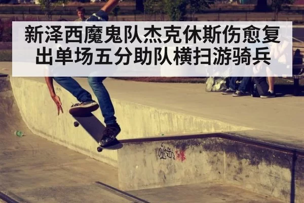 新泽西魔鬼队杰克休斯伤愈复出单场五分助队横扫游骑兵