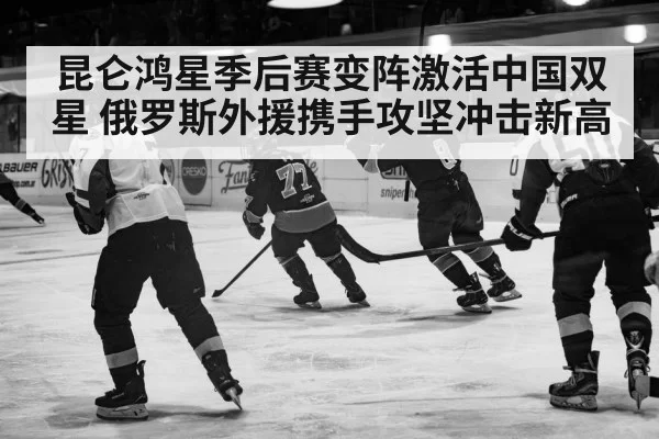 昆仑鸿星季后赛变阵激活中国双星 俄罗斯外援携手攻坚冲击新高