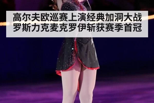 高尔夫欧巡赛上演经典加洞大战罗斯力克麦克罗伊斩获赛季首冠