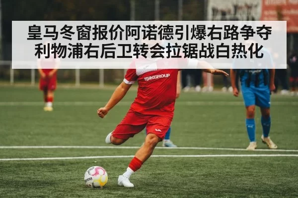 皇马冬窗报价阿诺德引爆右路争夺 利物浦右后卫转会拉锯战白热化