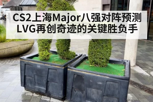 CS2上海Major八强对阵预测 LVG再创奇迹的关键胜负手