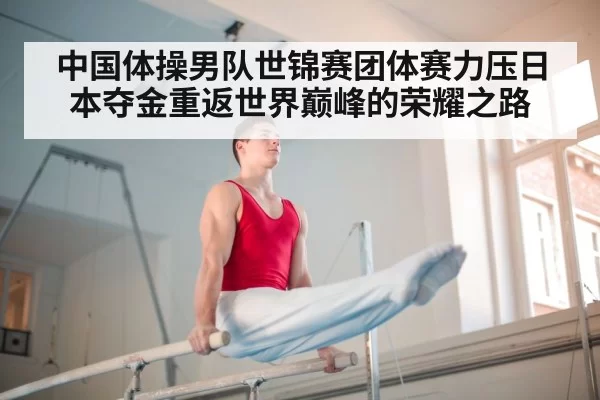 中国体操男队世锦赛团体赛力压日本夺金重返世界巅峰的荣耀之路