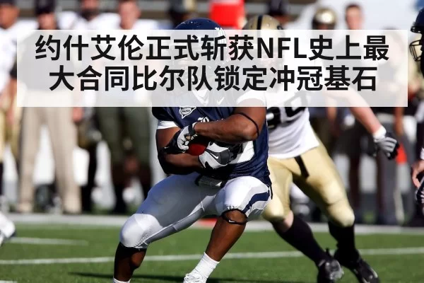 约什艾伦正式斩获NFL史上最大合同比尔队锁定冲冠基石