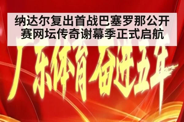 纳达尔复出首战巴塞罗那公开赛网坛传奇谢幕季正式启航